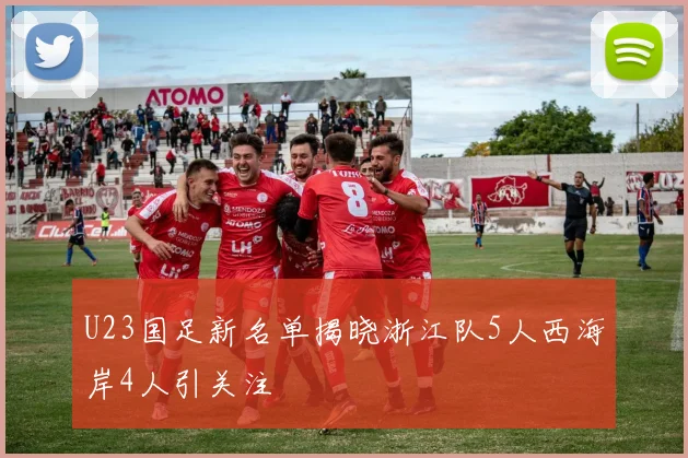 U23国足新名单揭晓浙江队5人西海岸4人引关注