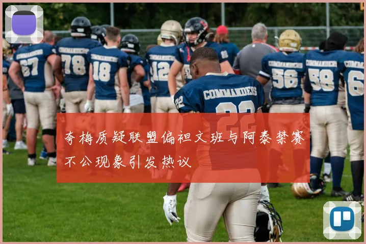 夸梅质疑联盟偏袒文班与阿泰禁赛不公现象引发热议