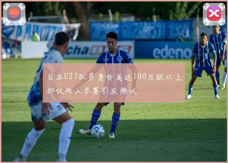 日本U23队员身价高达100万欧以上却仅两人参赛引发热议