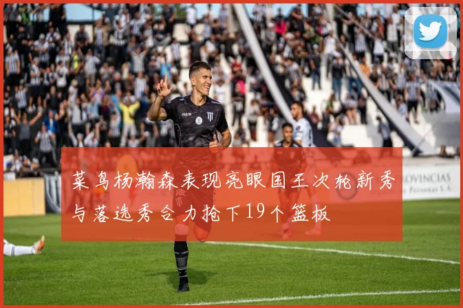 菜鸟杨瀚森表现亮眼国王次轮新秀与落选秀合力抢下19个篮板