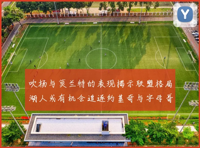吹杨与莫兰特的表现揭示联盟格局湖人或有机会追逐约基奇与字母哥