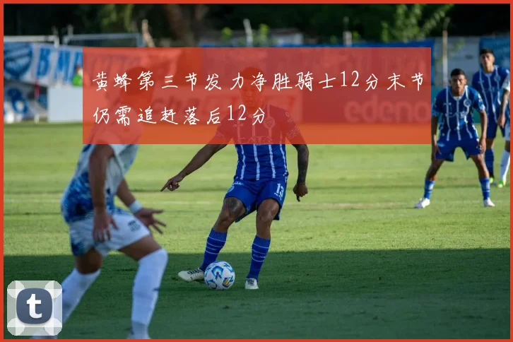 黄蜂第三节发力净胜骑士12分末节仍需追赶落后12分