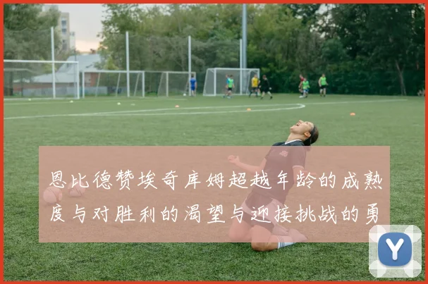 恩比德赞埃奇库姆超越年龄的成熟度与对胜利的渴望与迎接挑战的勇气