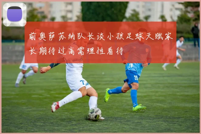 前奥萨苏纳队长谈小孩足球天赋家长期待过高需理性看待