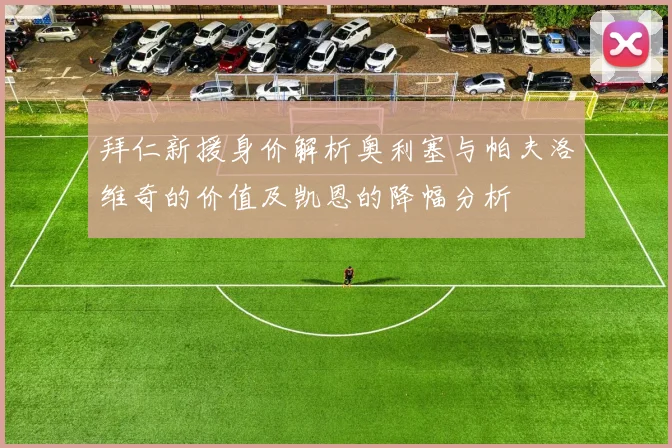 拜仁新援身价解析奥利塞与帕夫洛维奇的价值及凯恩的降幅分析
