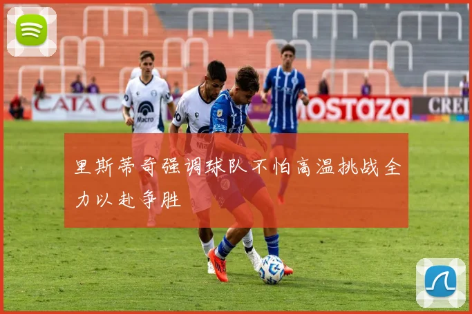 里斯蒂奇强调球队不怕高温挑战全力以赴争胜
