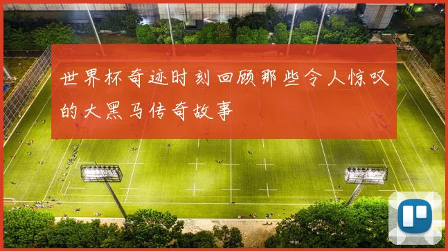 世界杯奇迹时刻回顾那些令人惊叹的大黑马传奇故事