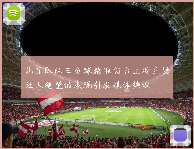 北京队以三分球精准打击上海主场让人绝望的表现引发媒体热议