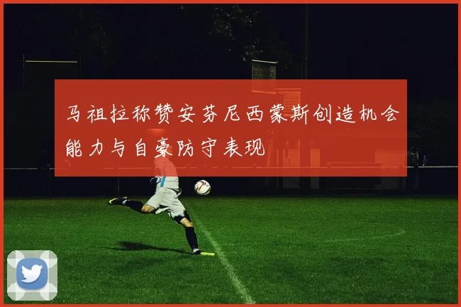 马祖拉称赞安芬尼西蒙斯创造机会能力与自豪防守表现
