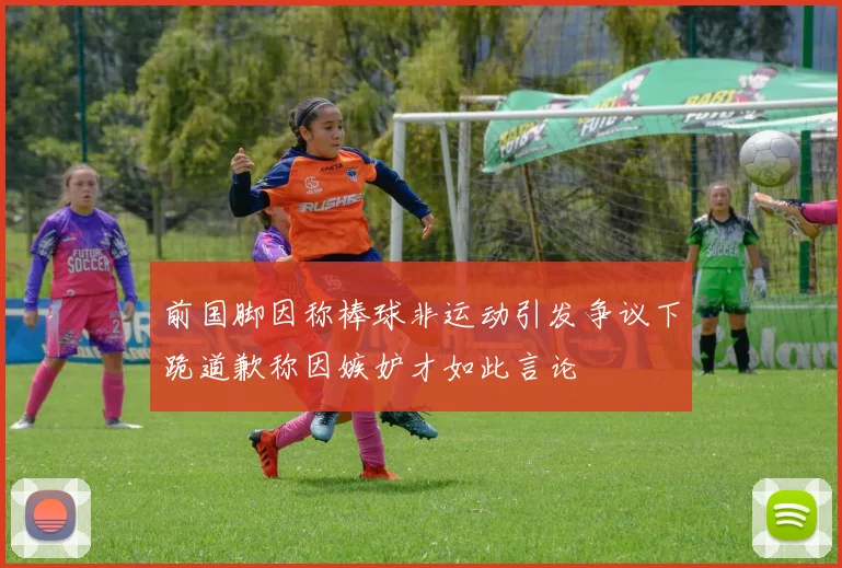 前国脚因称棒球非运动引发争议下跪道歉称因嫉妒才如此言论