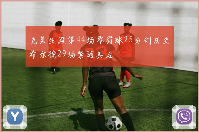 克莱生涯第44场零罚球25分创历史希尔德29场紧随其后