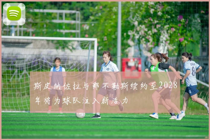斯皮纳佐拉与那不勒斯续约至2028年将为球队注入新活力